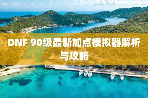 DNF 90級最新加點模擬器解析與攻略