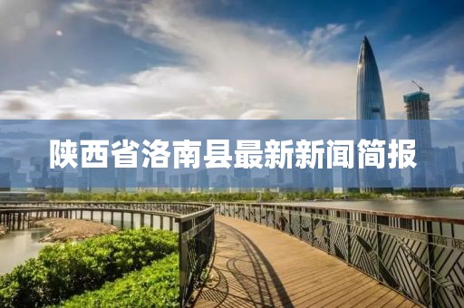 陜西省洛南縣最新新聞簡報(bào)