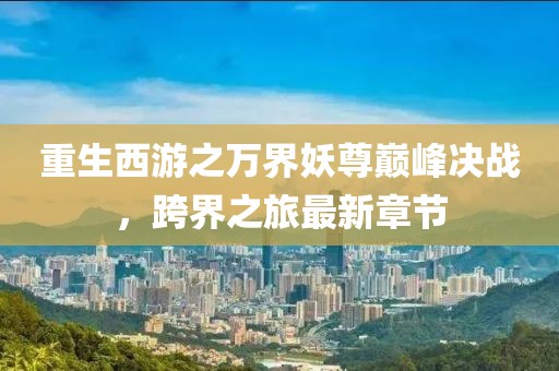 重生西游之萬界妖尊巔峰決戰(zhàn)，跨界之旅最新章節(jié)
