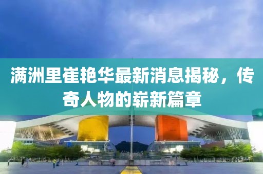 滿洲里崔艷華最新消息揭秘，傳奇人物的嶄新篇章