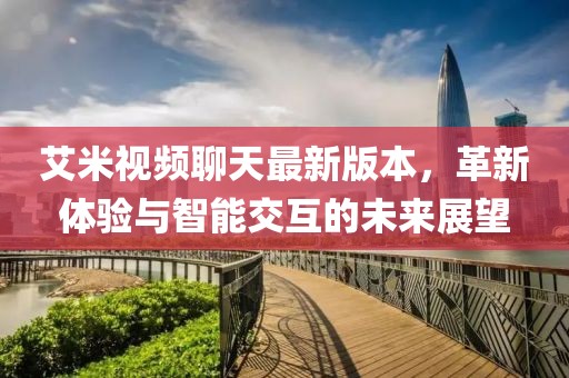 艾米視頻聊天最新版本，革新體驗與智能交互的未來展望