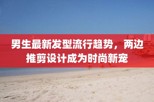 男生最新發(fā)型流行趨勢(shì)，兩邊推剪設(shè)計(jì)成為時(shí)尚新寵