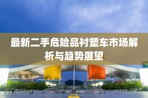 最新二手危險(xiǎn)品襯塑車市場(chǎng)解析與趨勢(shì)展望