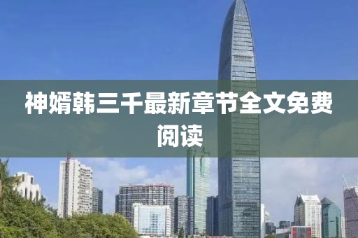 神婿韓三千最新章節(jié)全文免費閱讀