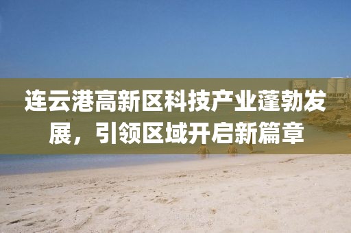 連云港高新區(qū)科技產(chǎn)業(yè)蓬勃發(fā)展，引領(lǐng)區(qū)域開啟新篇章