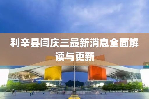 利辛縣閆慶三最新消息全面解讀與更新