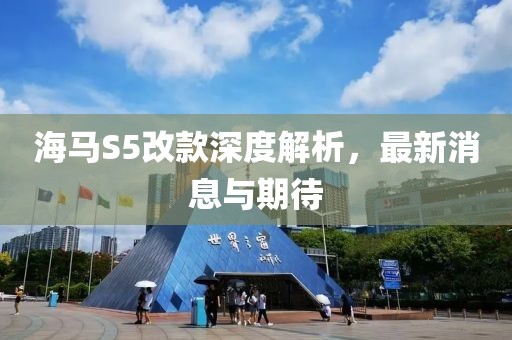 海馬S5改款深度解析，最新消息與期待