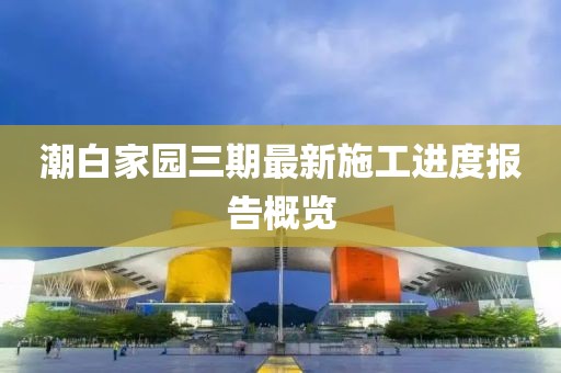 潮白家園三期最新施工進度報告概覽