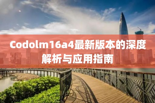 Codolm16a4最新版本的深度解析與應用指南