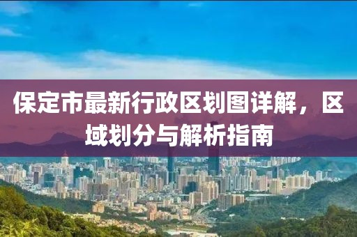 保定市最新行政區(qū)劃圖詳解，區(qū)域劃分與解析指南