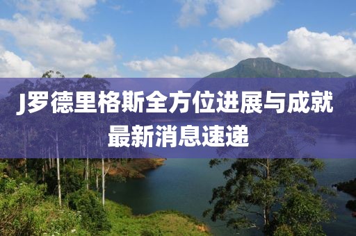 J羅德里格斯全方位進(jìn)展與成就最新消息速遞