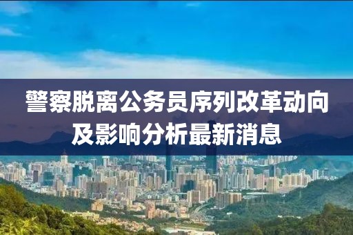 警察脫離公務(wù)員序列改革動(dòng)向及影響分析最新消息