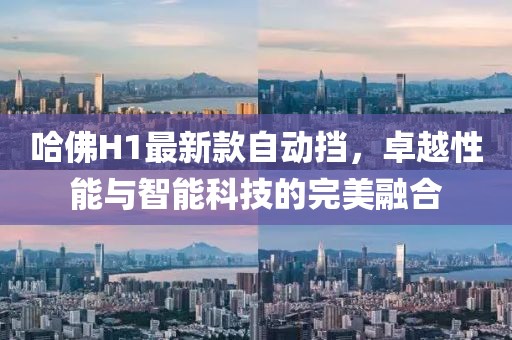 哈佛H1最新款自動擋，卓越性能與智能科技的完美融合
