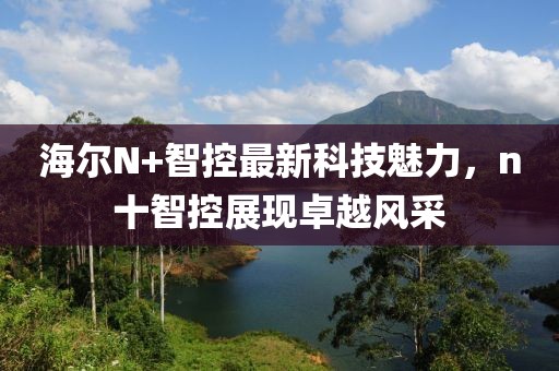 海爾N+智控最新科技魅力，n十智控展現(xiàn)卓越風采