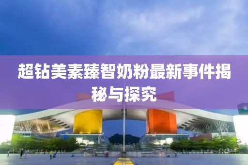 超鉆美素臻智奶粉最新事件揭秘與探究