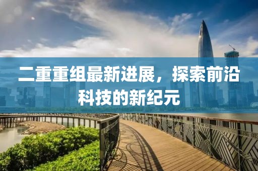 二重重組最新進(jìn)展，探索前沿科技的新紀(jì)元