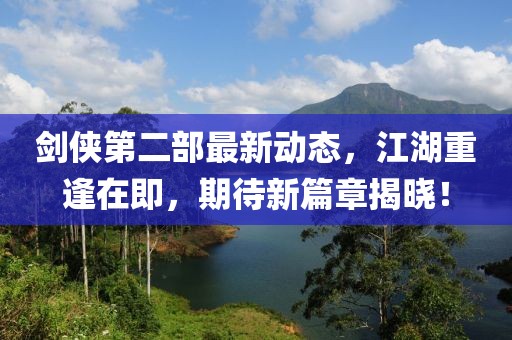 劍俠第二部最新動態(tài)，江湖重逢在即，期待新篇章揭曉！