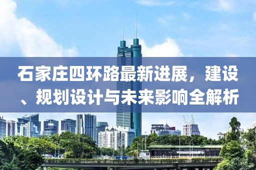 石家莊四環(huán)路最新進(jìn)展，建設(shè)、規(guī)劃設(shè)計(jì)與未來影響全解析