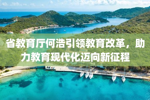 省教育廳何浩引領(lǐng)教育改革，助力教育現(xiàn)代化邁向新征程