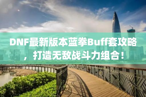 DNF最新版本藍(lán)拳Buff套攻略，打造無敵戰(zhàn)斗力組合！