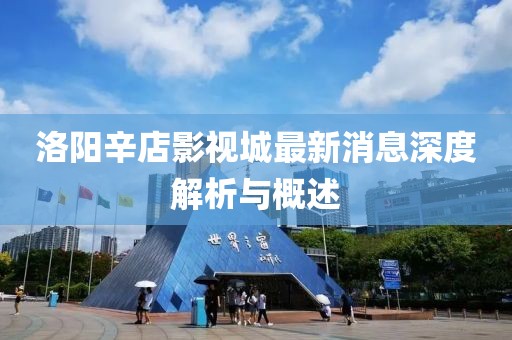 洛陽辛店影視城最新消息深度解析與概述