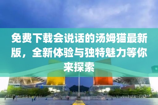 免費(fèi)下載會說話的湯姆貓最新版，全新體驗(yàn)與獨(dú)特魅力等你來探索