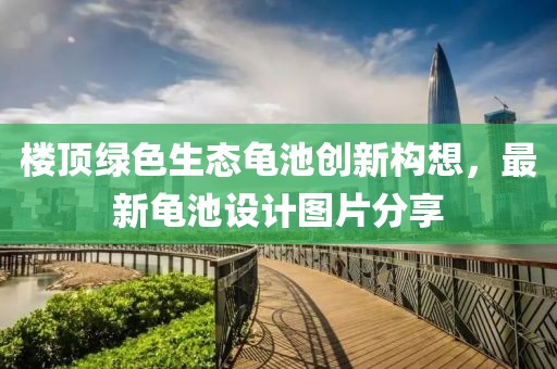 樓頂綠色生態(tài)龜池創(chuàng)新構(gòu)想，最新龜池設(shè)計圖片分享