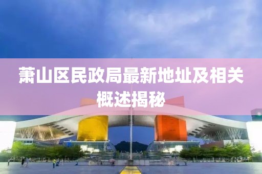 蕭山區(qū)民政局最新地址及相關(guān)概述揭秘
