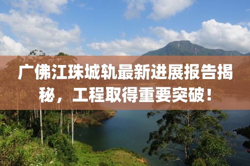 廣佛江珠城軌最新進展報告揭秘，工程取得重要突破！