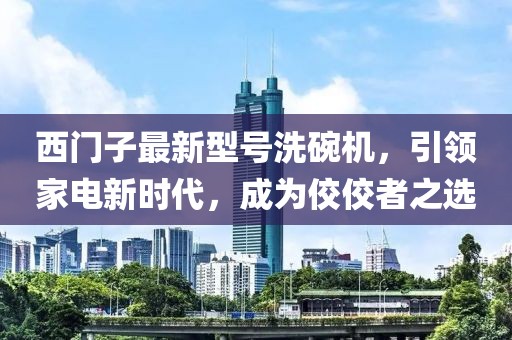 西門子最新型號洗碗機，引領家電新時代，成為佼佼者之選