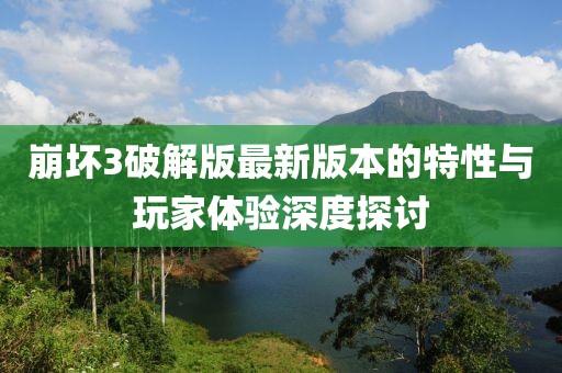 崩壞3破解版最新版本的特性與玩家體驗(yàn)深度探討