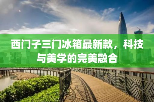 西門(mén)子三門(mén)冰箱最新款，科技與美學(xué)的完美融合