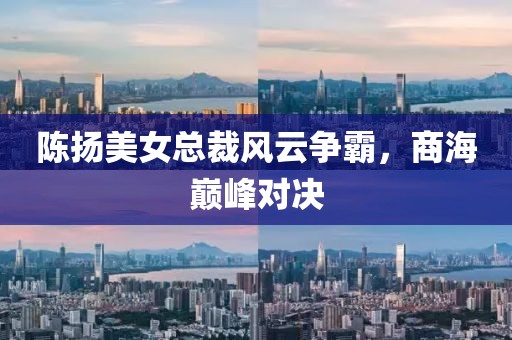 陳揚美女總裁風(fēng)云爭霸，商海巔峰對決