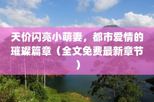 天價(jià)閃亮小萌妻，都市愛情的璀璨篇章（全文免費(fèi)最新章節(jié)）
