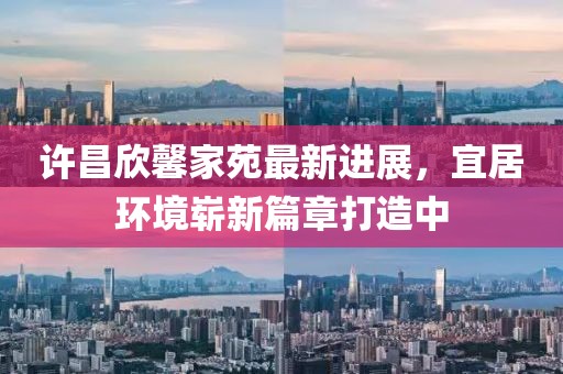 許昌欣馨家苑最新進(jìn)展，宜居環(huán)境嶄新篇章打造中