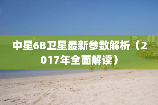中星6B衛(wèi)星最新參數(shù)解析（2017年全面解讀）