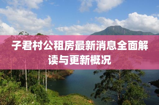 子君村公租房最新消息全面解讀與更新概況