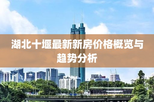 湖北十堰最新新房價(jià)格概覽與趨勢(shì)分析