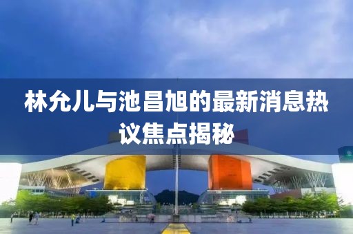 林允兒與池昌旭的最新消息熱議焦點(diǎn)揭秘