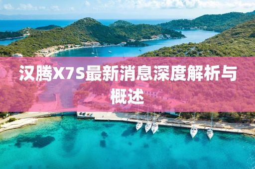 漢騰X7S最新消息深度解析與概述