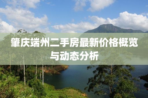 肇慶端州二手房最新價格概覽與動態(tài)分析