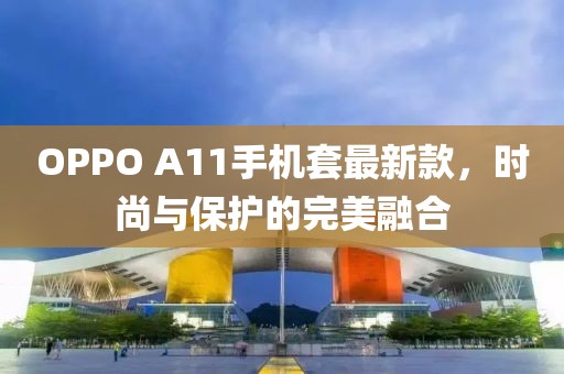 OPPO A11手機(jī)套最新款，時(shí)尚與保護(hù)的完美融合