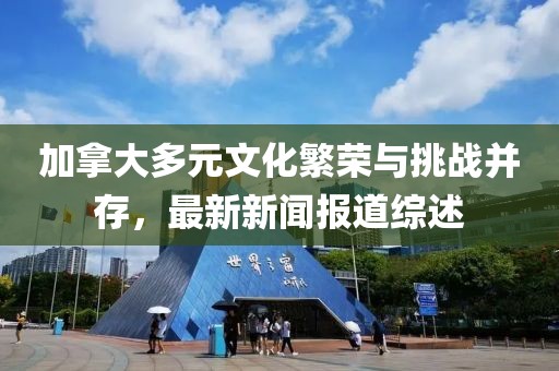 加拿大多元文化繁榮與挑戰(zhàn)并存，最新新聞報(bào)道綜述
