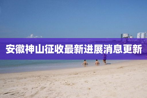 安徽神山征收最新進(jìn)展消息更新