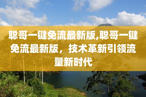 聰哥一鍵免流最新版,聰哥一鍵免流最新版，技術(shù)革新引領(lǐng)流量新時代