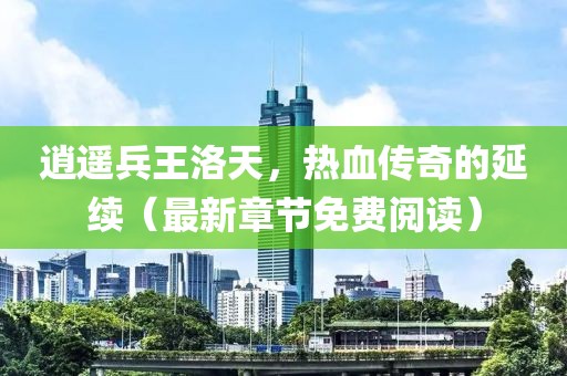 逍遙兵王洛天，熱血傳奇的延續(xù)（最新章節(jié)免費(fèi)閱讀）