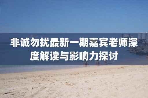 非誠(chéng)勿擾最新一期嘉賓老師深度解讀與影響力探討