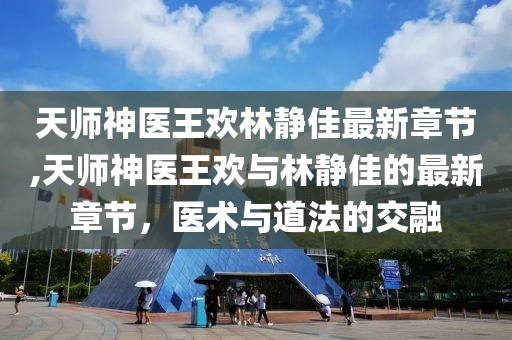 天師神醫(yī)王歡林靜佳最新章節(jié),天師神醫(yī)王歡與林靜佳的最新章節(jié)，醫(yī)術(shù)與道法的交融