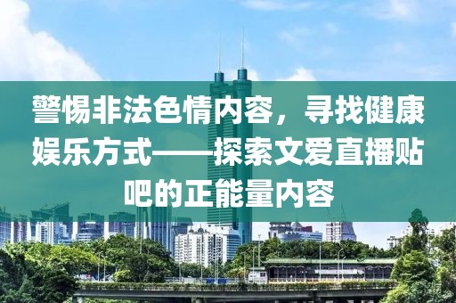 警惕非法色情內(nèi)容，尋找健康娛樂方式——探索文愛直播貼吧的正能量內(nèi)容