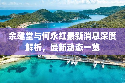 余建堂與何永紅最新消息深度解析，最新動(dòng)態(tài)一覽